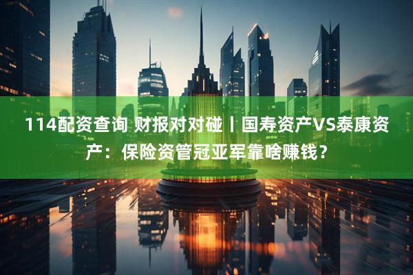 114配资查询 财报对对碰丨国寿资产VS泰康资产：保险资管冠亚军靠啥赚钱？