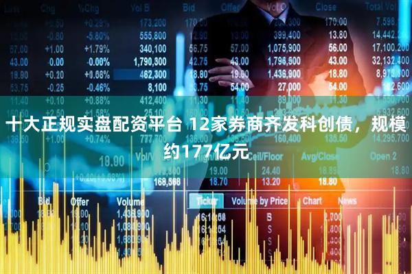 十大正规实盘配资平台 12家券商齐发科创债，规模约177亿元