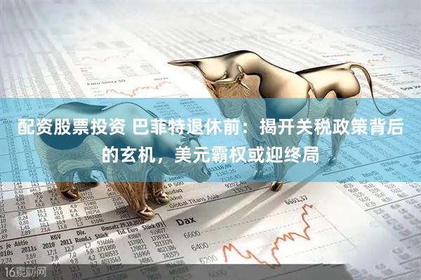 配资股票投资 巴菲特退休前：揭开关税政策背后的玄机，美元霸权或迎终局