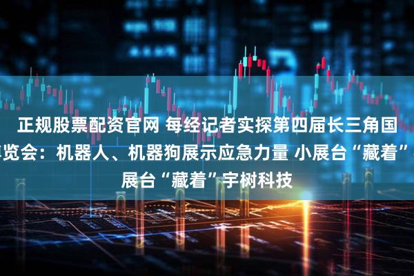 正规股票配资官网 每经记者实探第四届长三角国际应急博览会：机器人、机器狗展示应急力量 小展台“藏着”宇树科技
