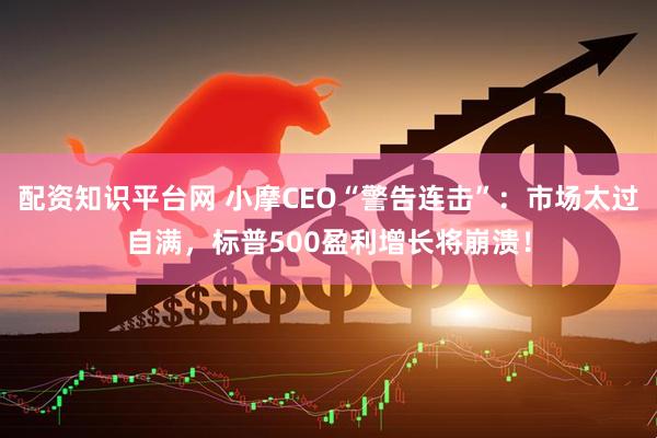 配资知识平台网 小摩CEO“警告连击”：市场太过自满，标普500盈利增长将崩溃！