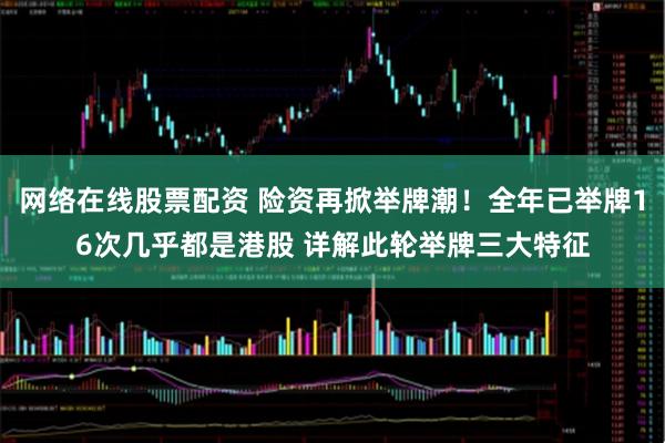 网络在线股票配资 险资再掀举牌潮！全年已举牌16次几乎都是港股 详解此轮举牌三大特征