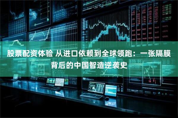股票配资体验 从进口依赖到全球领跑：一张隔膜背后的中国智造逆袭史