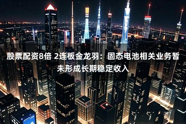 股票配资8倍 2连板金龙羽：固态电池相关业务暂未形成长期稳定收入