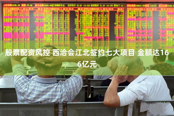 股票配资风控 西洽会江北签约七大项目 金额达166亿元