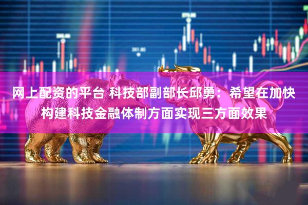 网上配资的平台 科技部副部长邱勇：希望在加快构建科技金融体制方面实现三方面效果
