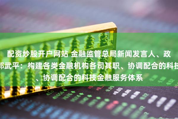 配资炒股开户网站 金融监管总局新闻发言人、政策研究司司长郭武平：构建各类金融机构各司其职、协调配合的科技金融服务体系