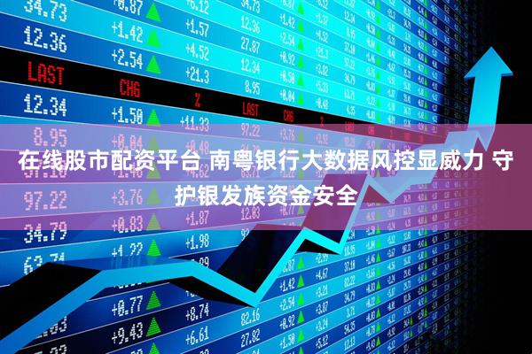 在线股市配资平台 南粤银行大数据风控显威力 守护银发族资金安全