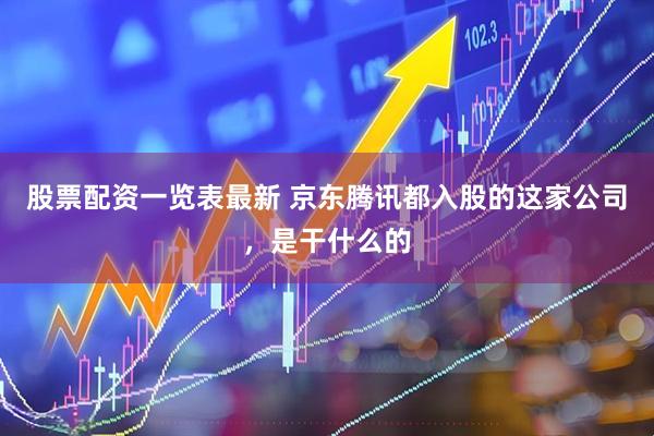 股票配资一览表最新 京东腾讯都入股的这家公司，是干什么的