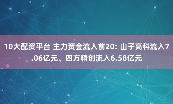 10大配资平台 主力资金流入前20: 山子高科流入7.06亿元、四方精创流入6.58亿元