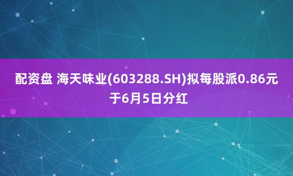 配资盘 海天味业(603288.SH)拟每股派0.86元 于6月5日分红