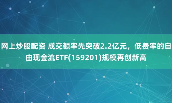网上炒股配资 成交额率先突破2.2亿元，低费率的自由现金流ETF(159201)规模再创新高