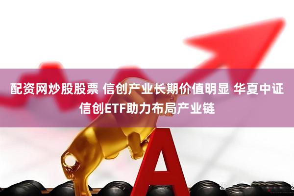 配资网炒股股票 信创产业长期价值明显 华夏中证信创ETF助力布局产业链