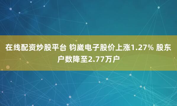 在线配资炒股平台 钧崴电子股价上涨1.27% 股东户数降至2.77万户