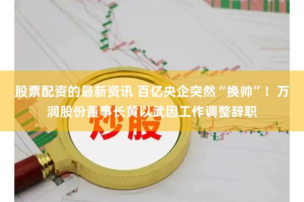 股票配资的最新资讯 百亿央企突然“换帅”！万润股份董事长黄以武因工作调整辞职