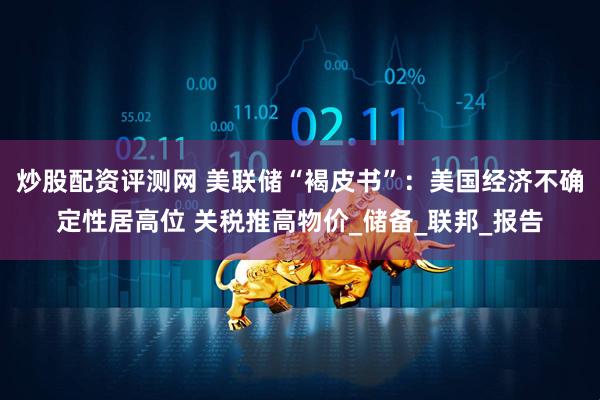 炒股配资评测网 美联储“褐皮书”：美国经济不确定性居高位 关税推高物价_储备_联邦_报告