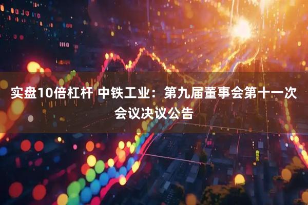 实盘10倍杠杆 中铁工业：第九届董事会第十一次会议决议公告
