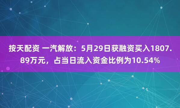 按天配资 一汽解放：5月29日获融资买入1807.89万元，占当日流入资金比例为10.54%