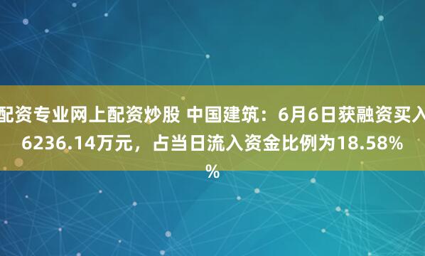 配资专业网上配资炒股 中国建筑：6月6日获融资买入6236.14万元，占当日流入资金比例为18.58%