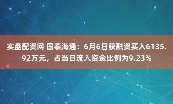实盘配资网 国泰海通：6月6日获融资买入6135.92万元，占当日流入资金比例为9.23%