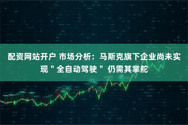配资网站开户 市场分析：马斯克旗下企业尚未实现＂全自动驾驶＂ 仍需其掌舵