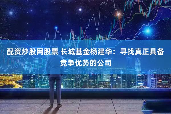 配资炒股网股票 长城基金杨建华：寻找真正具备竞争优势的公司