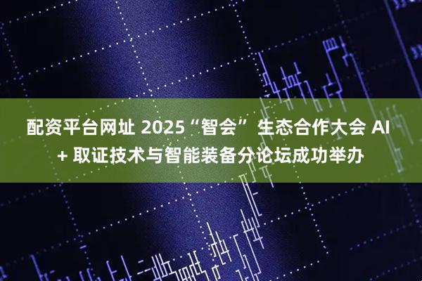 配资平台网址 2025“智会” 生态合作大会 AI + 取证技术与智能装备分论坛成功举办