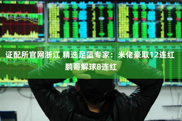证配所官网浙江 精选足篮专家：米佬豪取12连红 鹏哥解球8连红