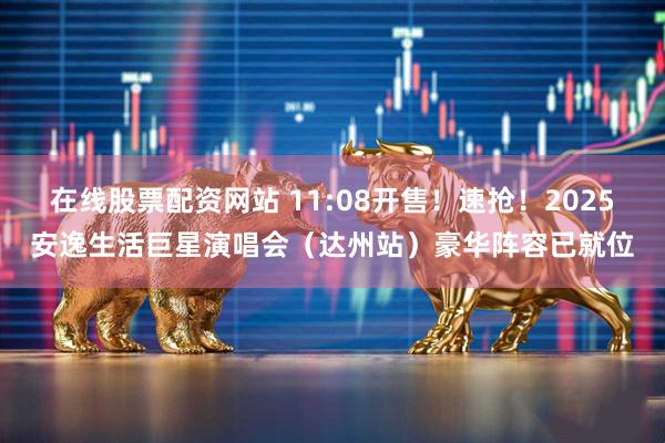 在线股票配资网站 11:08开售！速抢！2025安逸生活巨星演唱会（达州站）豪华阵容已就位