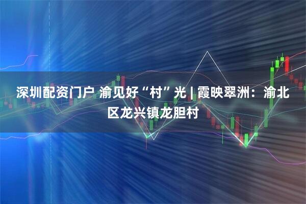 深圳配资门户 渝见好“村”光 | 霞映翠洲：渝北区龙兴镇龙胆村