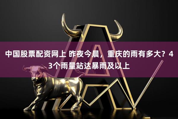 中国股票配资网上 昨夜今晨，重庆的雨有多大？43个雨量站达暴雨及以上