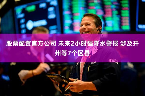 股票配资官方公司 未来2小时强降水警报 涉及开州等7个区县