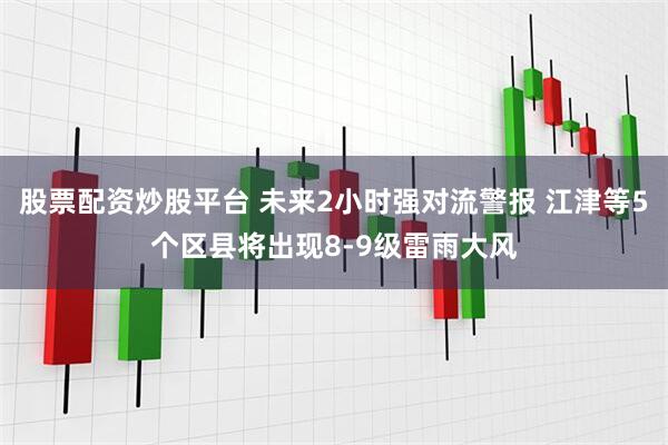 股票配资炒股平台 未来2小时强对流警报 江津等5个区县将出现8-9级雷雨大风