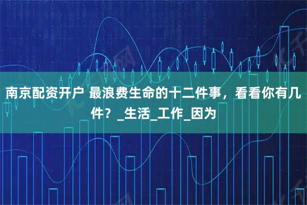 南京配资开户 最浪费生命的十二件事，看看你有几件？_生活_工作_因为