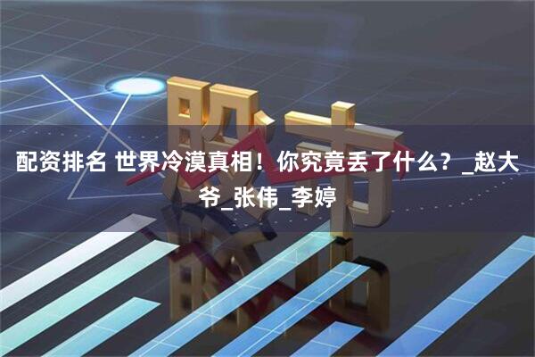 配资排名 世界冷漠真相！你究竟丢了什么？_赵大爷_张伟_李婷
