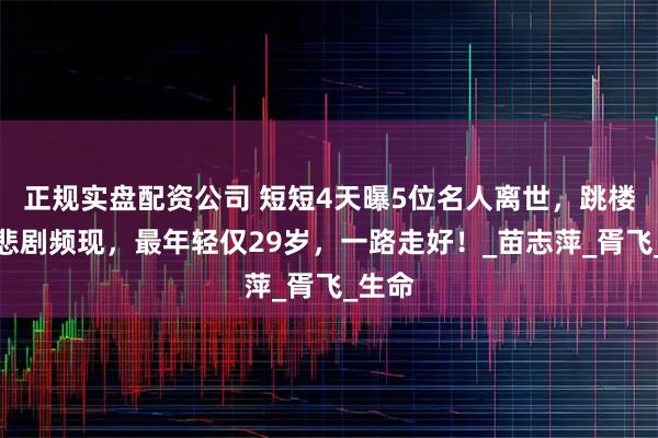 正规实盘配资公司 短短4天曝5位名人离世，跳楼溺水悲剧频现，最年轻仅29岁，一路走好！_苗志萍_胥飞_生命