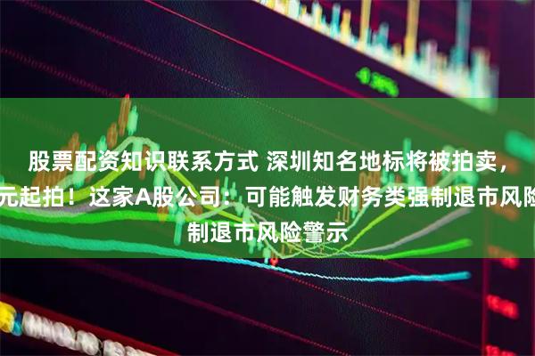 股票配资知识联系方式 深圳知名地标将被拍卖，30亿元起拍！这家A股公司：可能触发财务类强制退市风险警示