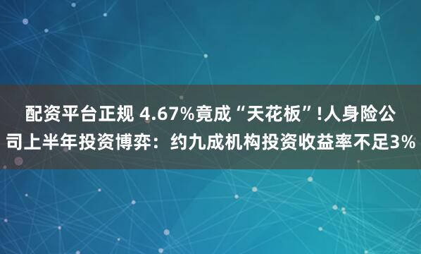 配资平台正规 4.67%竟成“天花板”!人身险公司上半年投资博弈：约九成机构投资收益率不足3%