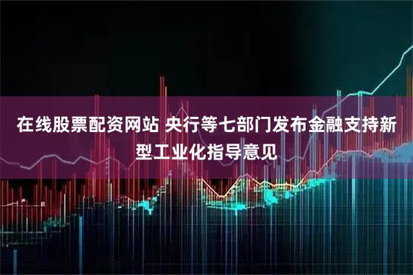 在线股票配资网站 央行等七部门发布金融支持新型工业化指导意见