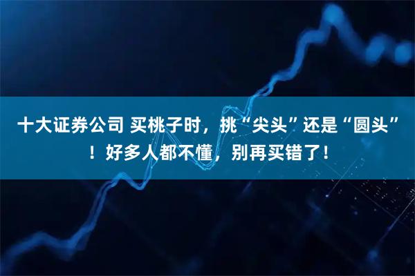 十大证券公司 买桃子时，挑“尖头”还是“圆头”！好多人都不懂，别再买错了！