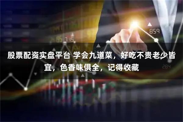 股票配资实盘平台 学会九道菜，好吃不贵老少皆宜，色香味俱全，记得收藏