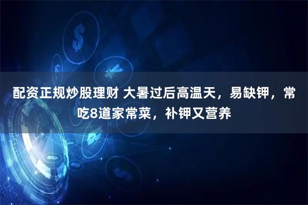 配资正规炒股理财 大暑过后高温天，易缺钾，常吃8道家常菜，补钾又营养