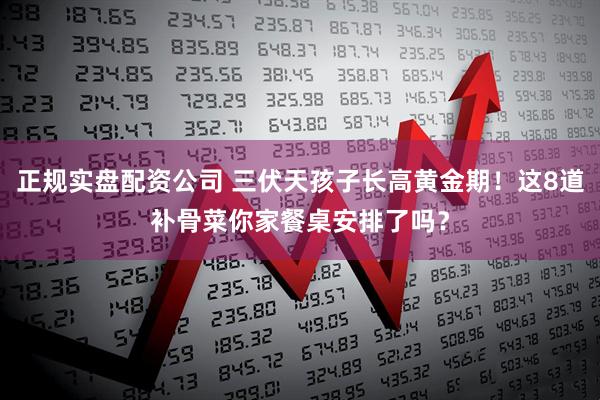 正规实盘配资公司 三伏天孩子长高黄金期！这8道补骨菜你家餐桌安排了吗？