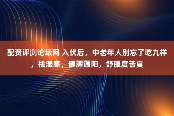 配资评测论坛网 入伏后，中老年人别忘了吃九样，祛湿寒，健脾温阳，舒服度苦夏