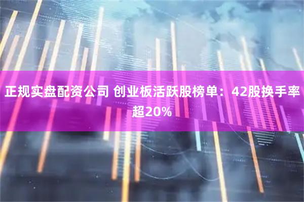 正规实盘配资公司 创业板活跃股榜单：42股换手率超20%