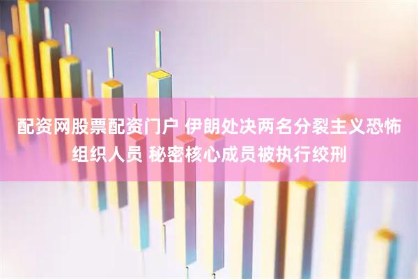 配资网股票配资门户 伊朗处决两名分裂主义恐怖组织人员 秘密核心成员被执行绞刑