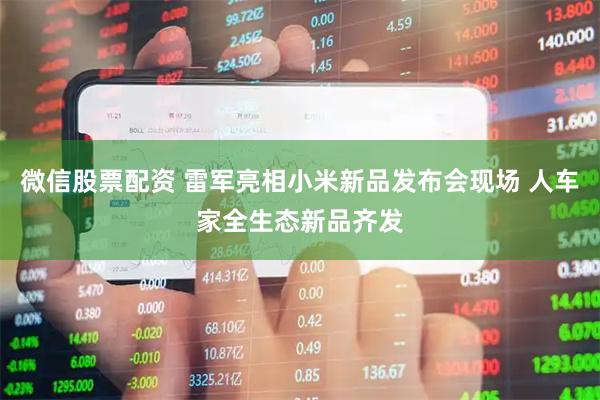 微信股票配资 雷军亮相小米新品发布会现场 人车家全生态新品齐发