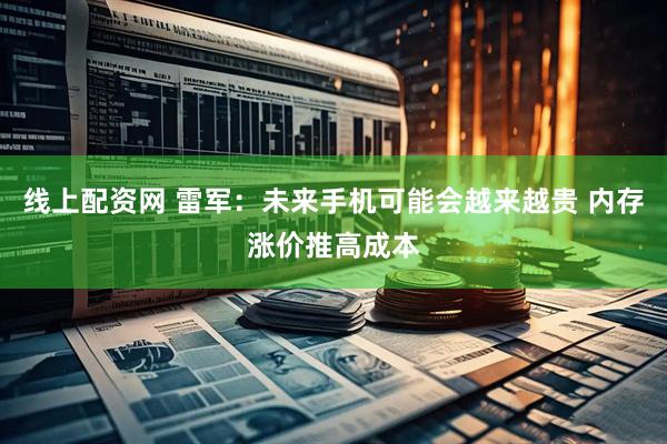 线上配资网 雷军：未来手机可能会越来越贵 内存涨价推高成本