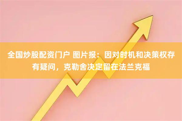 全国炒股配资门户 图片报：因对时机和决策权存有疑问，克勒舍决定留在法兰克福