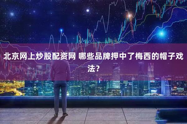 北京网上炒股配资网 哪些品牌押中了梅西的帽子戏法？